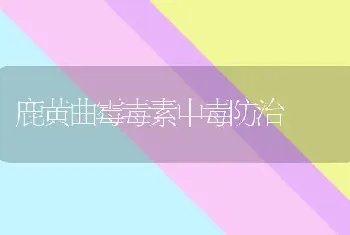 鹿黄曲霉毒素中毒防治