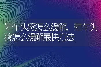 晕车头疼怎么缓解,晕车头疼怎么缓解最快方法