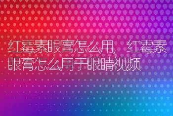 红霉素眼膏怎么用,红霉素眼膏怎么用于眼睛视频