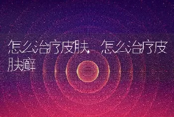 怎么治疗皮肤,怎么治疗皮肤癣