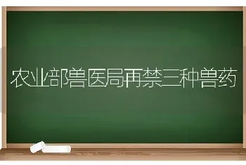 农业部兽医局再禁三种兽药