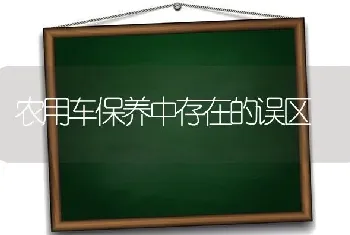 农用车保养中存在的误区