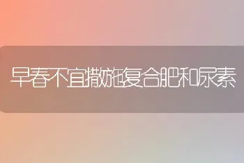 早春不宜撒施复合肥和尿素