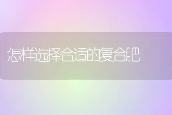 怎样选择合适的复合肥