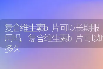 复合维生素b片可以长期服用吗,复合维生素b片可以吃多久