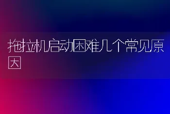 拖拉机启动困难几个常见原因