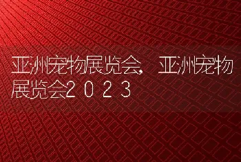 亚洲宠物展览会,亚洲宠物展览会2023