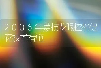 2006年荔枝龙眼控梢促花技术措施