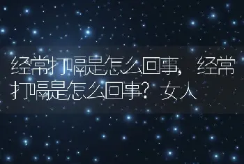 经常打嗝是怎么回事,经常打嗝是怎么回事?女人