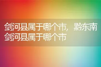 剑河县属于哪个市,黔东南剑河县属于哪个市