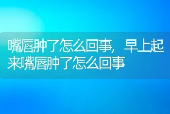 嘴唇肿了怎么回事,早上起来嘴唇肿了怎么回事