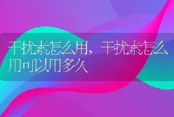 干扰素怎么用,干扰素怎么用可以用多久