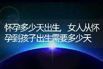 怀孕多少天出生,女人从怀孕到孩子出生需要多少天