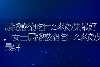 尿路感染吃什么药效果最好,女士尿路感染吃什么药效果最好