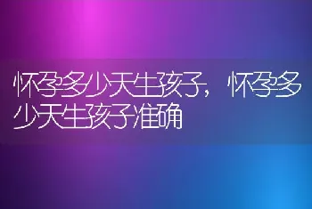 怀孕多少天生孩子,怀孕多少天生孩子准确