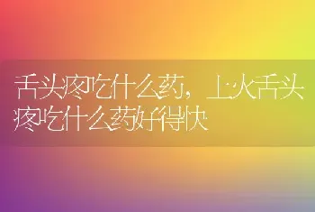 舌头疼吃什么药,上火舌头疼吃什么药好得快