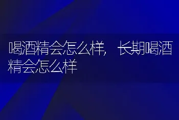 喝酒精会怎么样,长期喝酒精会怎么样