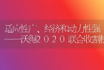 适应性广、经济和动力性强——沃得2020联合收割机