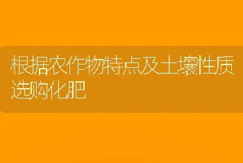 根据农作物特点及土壤性质选购化肥