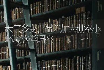 天气多变、温差加大棚室小环境这样调控